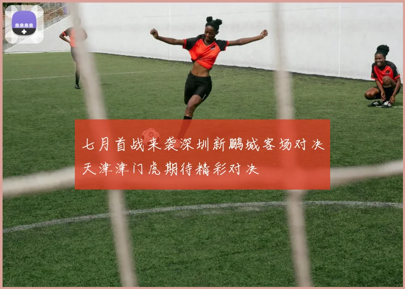 七月首战来袭深圳新鹏城客场对决天津津门虎期待精彩对决