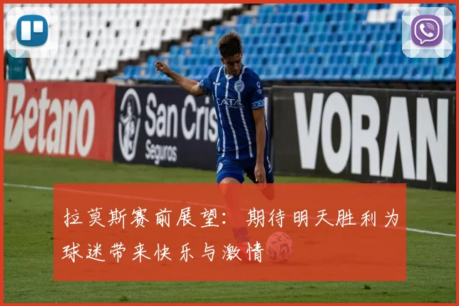 拉莫斯赛前展望：期待明天胜利为球迷带来快乐与激情
