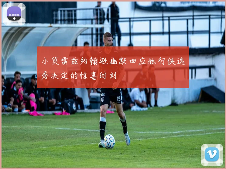 小莫雷兹约翰逊幽默回应独行侠选秀决定的惊喜时刻