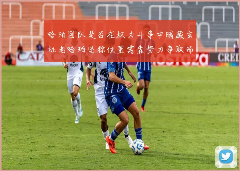 哈珀团队是否在权力斗争中暗藏玄机老哈珀坚称位置需靠努力争取而非索要