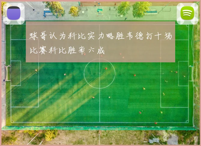 球哥认为科比实力略胜韦德打十场比赛科比胜率六成
