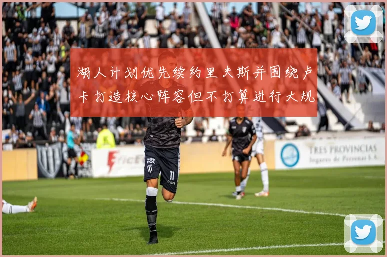 湖人计划优先续约里夫斯并围绕卢卡打造核心阵容但不打算进行大规模重建