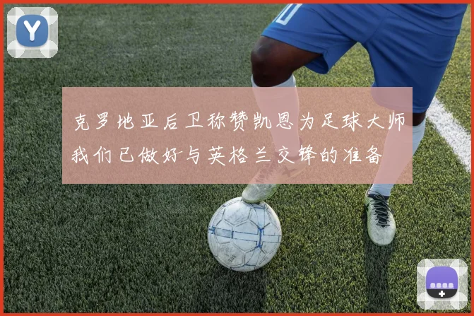 克罗地亚后卫称赞凯恩为足球大师我们已做好与英格兰交锋的准备