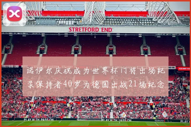 诺伊尔庆祝成为世界杯门将出场纪录保持者40岁为德国出战21场纪念照曝光