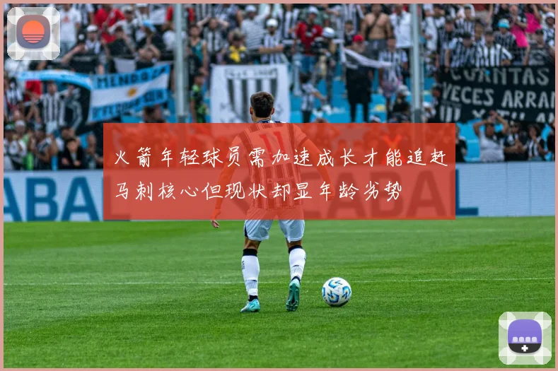 火箭年轻球员需加速成长才能追赶马刺核心但现状却显年龄劣势