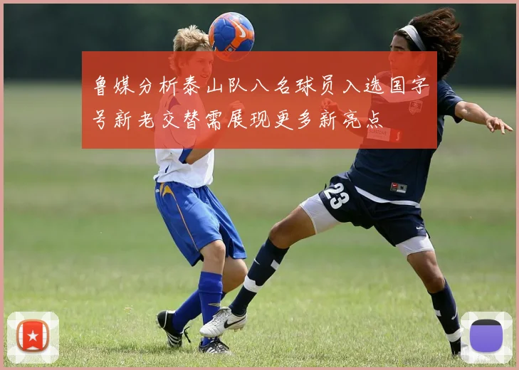鲁媒分析泰山队八名球员入选国字号新老交替需展现更多新亮点