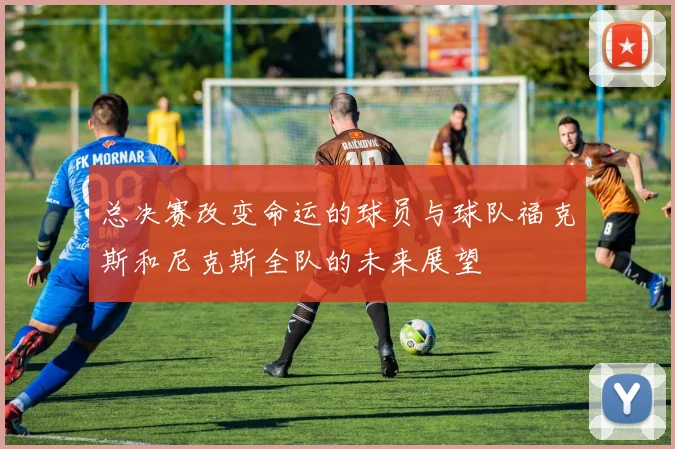 总决赛改变命运的球员与球队福克斯和尼克斯全队的未来展望
