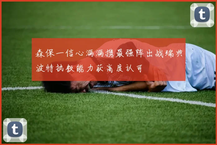森保一信心满满携最强阵出战瑞典波特执教能力获高度认可