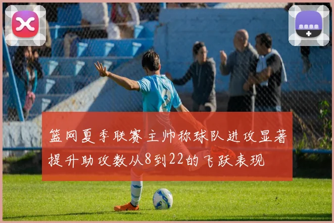 篮网夏季联赛主帅称球队进攻显著提升助攻数从8到22的飞跃表现
