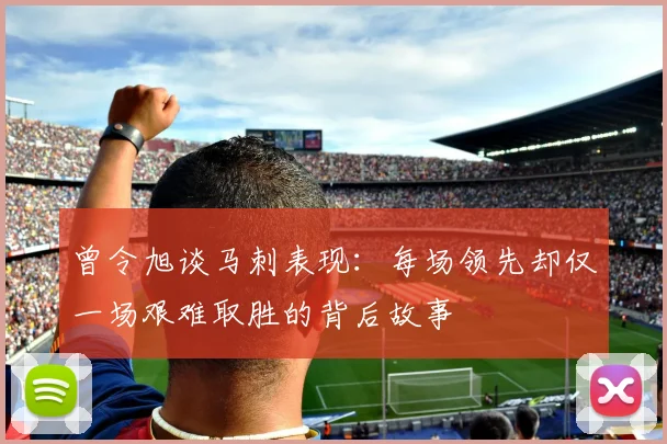 曾令旭谈马刺表现：每场领先却仅一场艰难取胜的背后故事